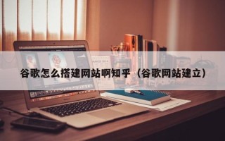 宁国谷歌怎么搭建网站啊知乎（谷歌网站建立）
