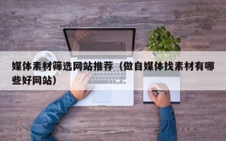宁国媒体素材筛选网站推荐（做自媒体找素材有哪些好网站）