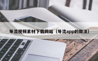 宁国导流视频素材下载网站（导流app的做法）