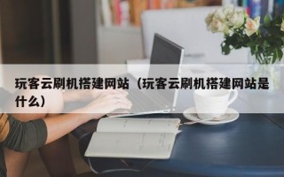 宁国玩客云刷机搭建网站（玩客云刷机搭建网站是什么）