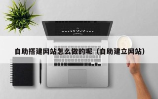 宁国自助搭建网站怎么做的呢（自助建立网站）
