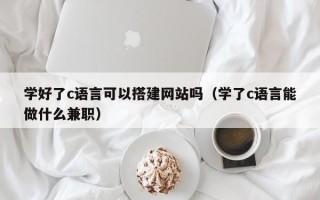 宁国学好了c语言可以搭建网站吗（学了c语言能做什么兼职）