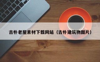 宁国古朴老屋素材下载网站（古朴建筑物图片）