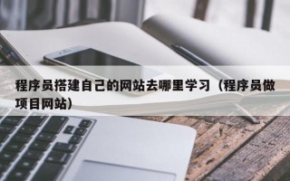 宁国程序员搭建自己的网站去哪里学习（程序员做项目网站）