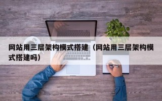 宁国网站用三层架构模式搭建（网站用三层架构模式搭建吗）